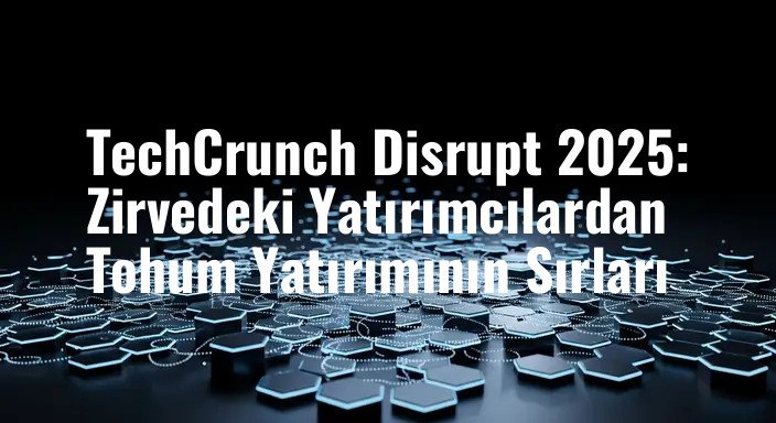 TechCrunch Disrupt 2025: Zirvedeki Yatırımcılardan Tohum Yatırımının Sırları