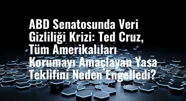 ABD Senatosunda Veri Gizliliği Krizi: Ted Cruz, Tüm Amerikalıları Korumayı Amaçlayan Yasa Teklifini Neden Engelledi?