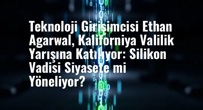 Teknoloji Girişimcisi Ethan Agarwal, Kaliforniya Valilik Yarışına Katılıyor: Silikon Vadisi Siyasete mi Yöneliyor?