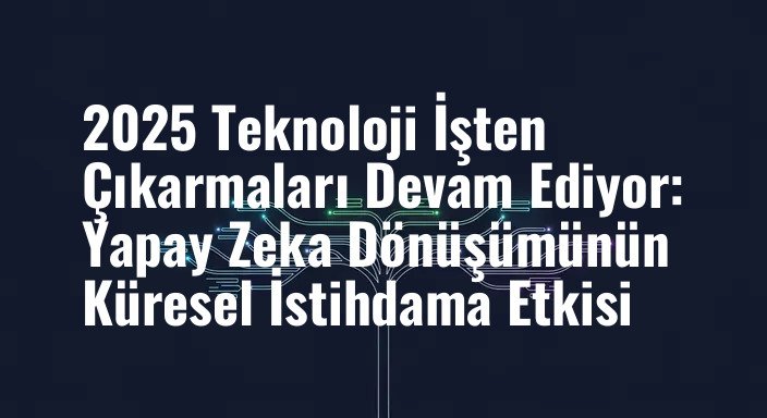 2025 Teknoloji İşten Çıkarmaları Devam Ediyor: Yapay Zeka Dönüşümünün Küresel İstihdama Etkisi