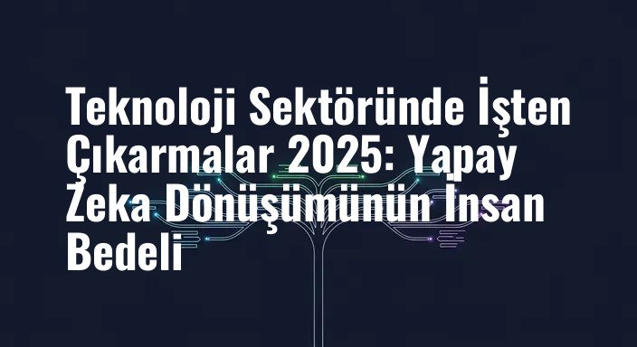 Teknoloji Sektöründe İşten Çıkarmalar 2025: Yapay Zeka Dönüşümünün İnsan Bedeli