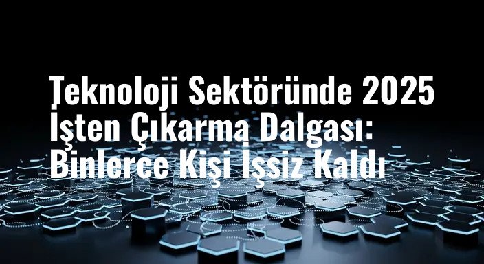Teknoloji Sektöründe 2025 İşten Çıkarma Dalgası: Binlerce Kişi İşsiz Kaldı