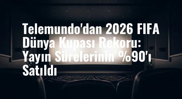 Telemundo'dan 2026 FIFA Dünya Kupası Rekoru: Yayın Sürelerinin %90'ı Satıldı