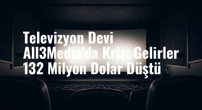 Televizyon Devi All3Media'da Kriz: Gelirler 132 Milyon Dolar Düştü