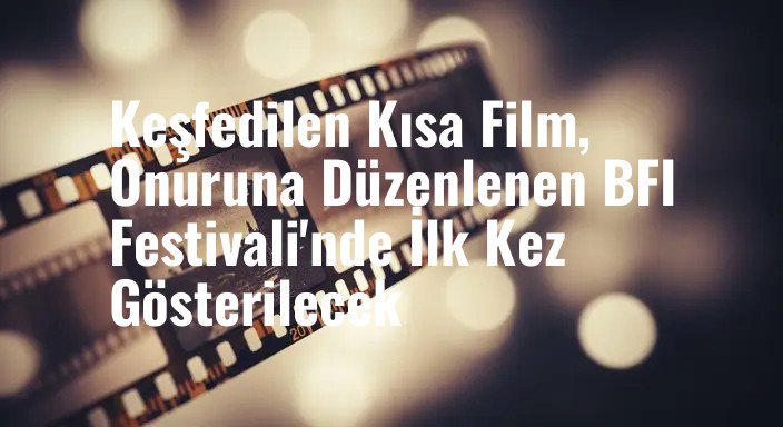 Keşfedilen Kısa Film, Onuruna Düzenlenen BFI Festivali'nde İlk Kez Gösterilecek