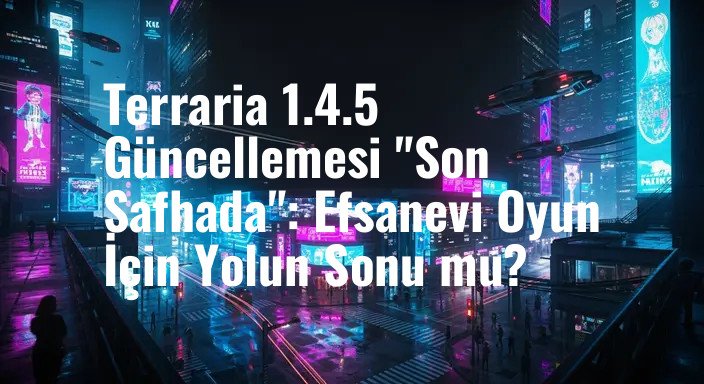 Terraria 1.4.5 Güncellemesi "Son Safhada": Efsanevi Oyun İçin Yolun Sonu mu?