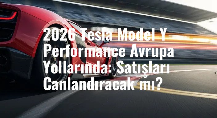 2026 Tesla Model Y Performance Avrupa Yollarında: Satışları Canlandıracak mı?