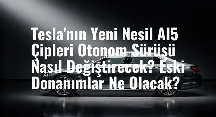 Tesla'nın Yeni Nesil AI5 Çipleri Otonom Sürüşü Nasıl Değiştirecek? Eski Donanımlar Ne Olacak?