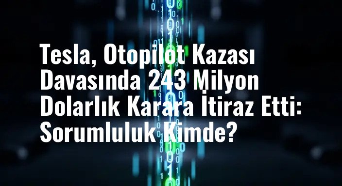 Tesla, Otopilot Kazası Davasında 243 Milyon Dolarlık Karara İtiraz Etti: Sorumluluk Kimde?