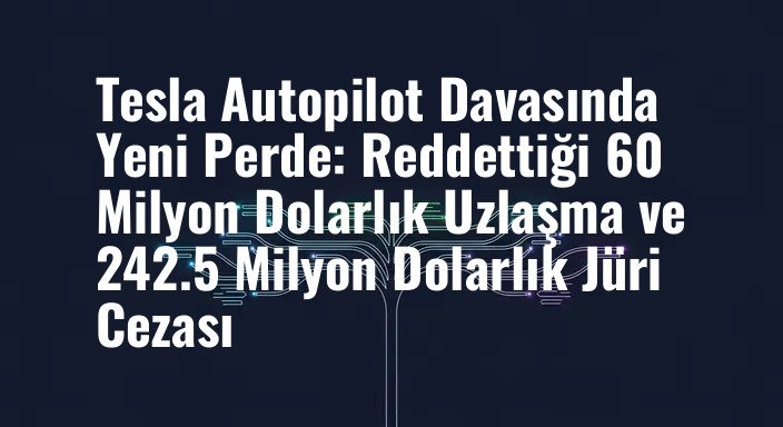 Tesla Autopilot Davasında Yeni Perde: Reddettiği 60 Milyon Dolarlık Uzlaşma ve 242.5 Milyon Dolarlık Jüri Cezası