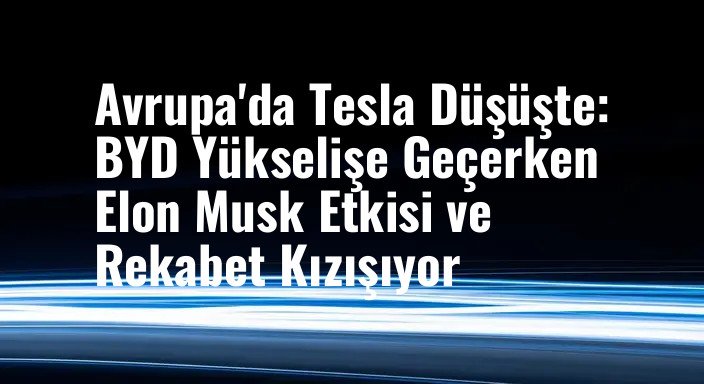 Avrupa'da Tesla Düşüşte: BYD Yükselişe Geçerken Elon Musk Etkisi ve Rekabet Kızışıyor