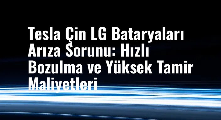 Tesla Çin LG Bataryaları Arıza Sorunu: Hızlı Bozulma ve Yüksek Tamir Maliyetleri