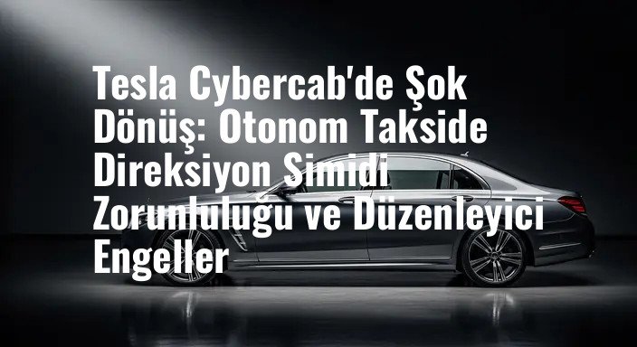 Tesla Cybercab'de Şok Dönüş: Otonom Takside Direksiyon Simidi Zorunluluğu ve Düzenleyici Engeller