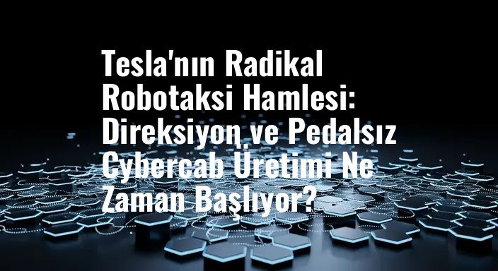 Tesla'nın Radikal Robotaksi Hamlesi: Direksiyon ve Pedalsız Cybercab Üretimi Ne Zaman Başlıyor?