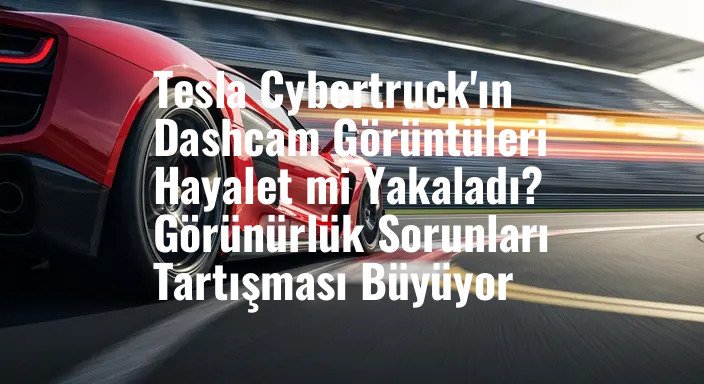 Tesla Cybertruck'ın Dashcam Görüntüleri Hayalet mi Yakaladı? Görünürlük Sorunları Tartışması Büyüyor