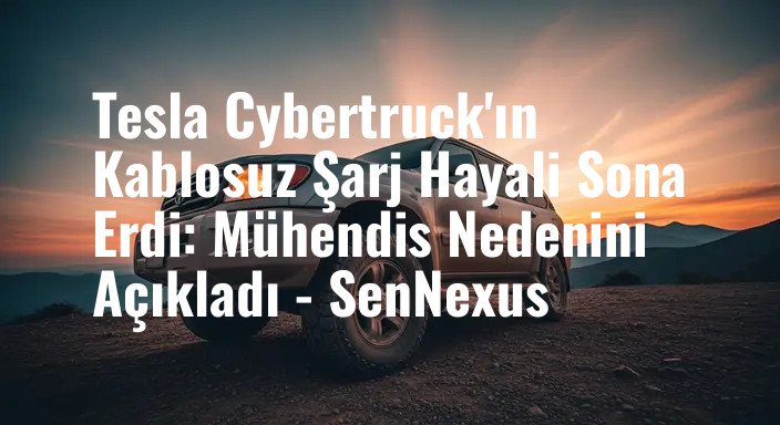 Tesla Cybertruck'ın Kablosuz Şarj Hayali Sona Erdi: Mühendis Nedenini Açıkladı - SenNexus