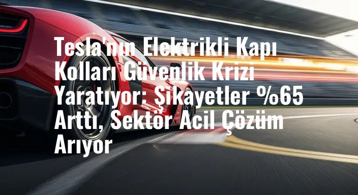 Tesla'nın Elektrikli Kapı Kolları Güvenlik Krizi Yaratıyor: Şikayetler %65 Arttı, Sektör Acil Çözüm Arıyor
