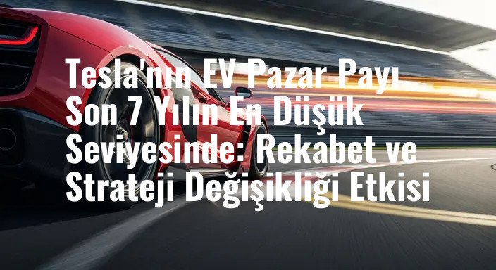 Tesla'nın EV Pazar Payı Son 7 Yılın En Düşük Seviyesinde: Rekabet ve Strateji Değişikliği Etkisi