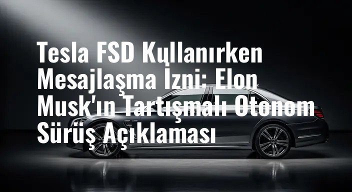 Tesla FSD Kullanırken Mesajlaşma İzni: Elon Musk'ın Tartışmalı Otonom Sürüş Açıklaması