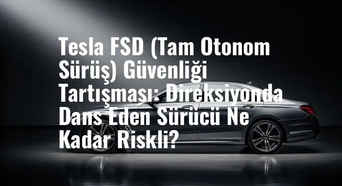 Tesla FSD (Tam Otonom Sürüş) Güvenliği Tartışması: Direksiyonda Dans Eden Sürücü Ne Kadar Riskli?
