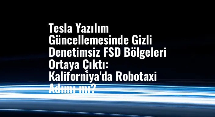 Tesla Yazılım Güncellemesinde Gizli Denetimsiz FSD Bölgeleri Ortaya Çıktı: Kaliforniya'da Robotaxi Adımı mı?