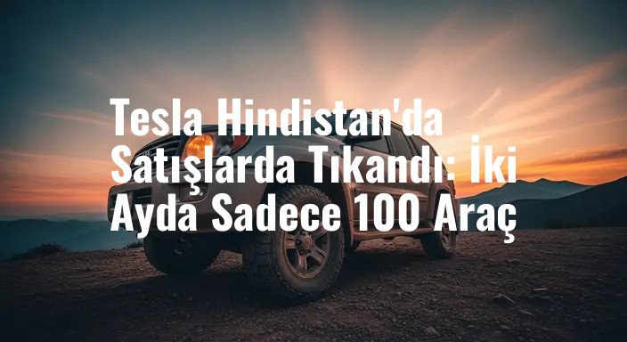 Tesla Hindistan'da Satışlarda Tıkandı: İki Ayda Sadece 100 Araç