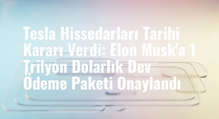 Tesla Hissedarları Tarihi Kararı Verdi: Elon Musk'a 1 Trilyon Dolarlık Dev Ödeme Paketi Onaylandı