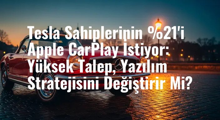 Tesla Sahiplerinin %21'i Apple CarPlay İstiyor: Yüksek Talep, Yazılım Stratejisini Değiştirir Mi?