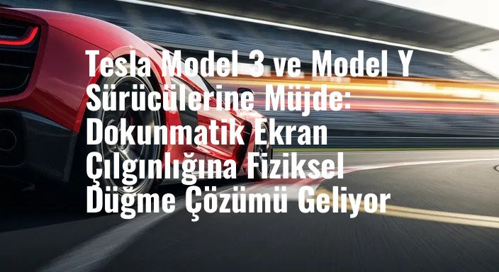 Tesla Model 3 ve Model Y Sürücülerine Müjde: Dokunmatik Ekran Çılgınlığına Fiziksel Düğme Çözümü Geliyor