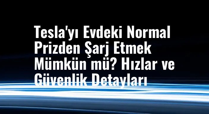 Tesla'yı Evdeki Normal Prizden Şarj Etmek Mümkün mü? Hızlar ve Güvenlik Detayları