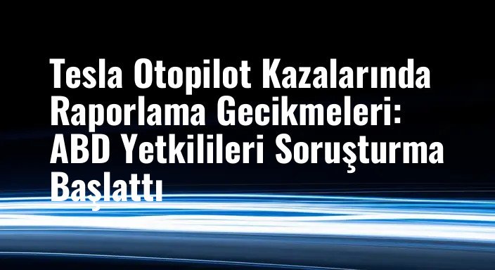 Tesla Otopilot Kazalarında Raporlama Gecikmeleri: ABD Yetkilileri Soruşturma Başlattı