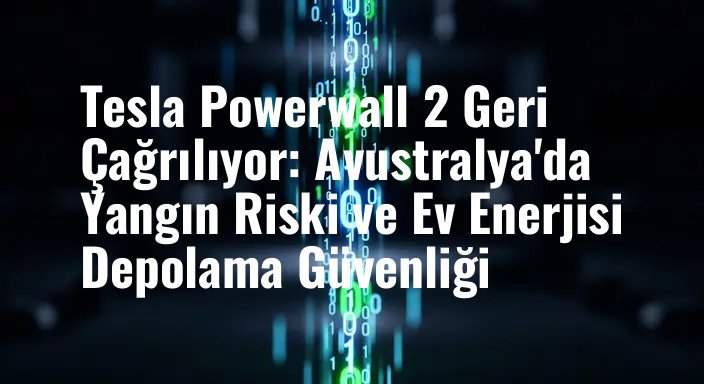 Tesla Powerwall 2 Geri Çağrılıyor: Avustralya'da Yangın Riski ve Ev Enerjisi Depolama Güvenliği