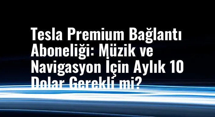 Tesla Premium Bağlantı Aboneliği: Müzik ve Navigasyon İçin Aylık 10 Dolar Gerekli mi?