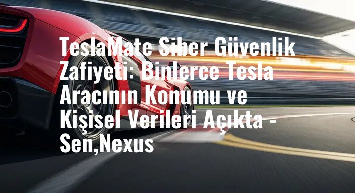 TeslaMate Siber Güvenlik Zafiyeti: Binlerce Tesla Aracının Konumu ve Kişisel Verileri Açıkta - Sen,Nexus