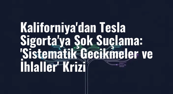 Kaliforniya'dan Tesla Sigorta'ya Şok Suçlama: 'Sistematik Gecikmeler ve İhlaller' Krizi