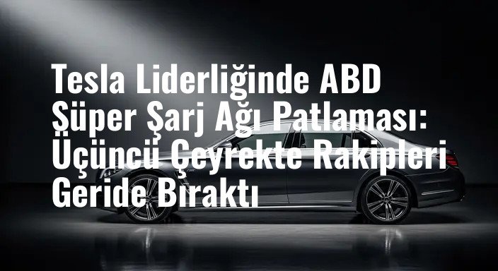 Tesla Liderliğinde ABD Süper Şarj Ağı Patlaması: Üçüncü Çeyrekte Rakipleri Geride Bıraktı