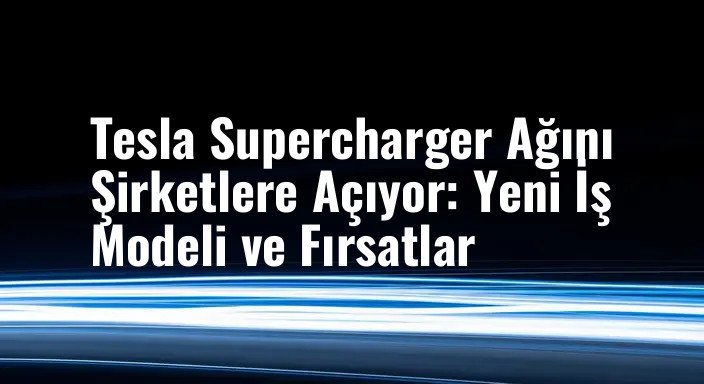 Tesla Supercharger Ağını Şirketlere Açıyor: Yeni İş Modeli ve Fırsatlar