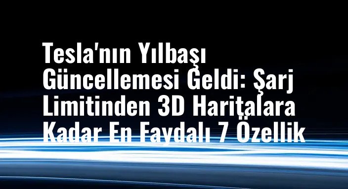Tesla'nın Yılbaşı Güncellemesi Geldi: Şarj Limitinden 3D Haritalara Kadar En Faydalı 7 Özellik
