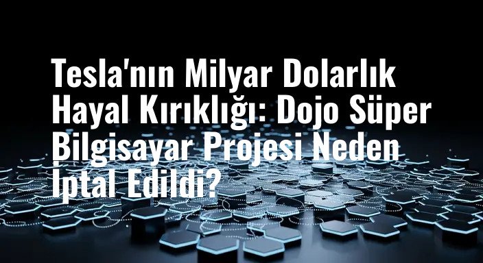 Tesla'nın Milyar Dolarlık Hayal Kırıklığı: Dojo Süper Bilgisayar Projesi Neden İptal Edildi?