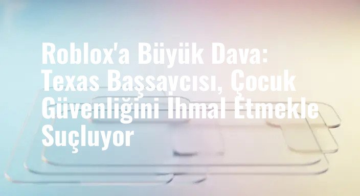 Roblox'a Büyük Dava: Texas Başsavcısı, Çocuk Güvenliğini İhmal Etmekle Suçluyor