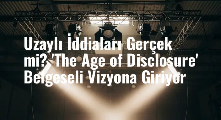 Uzaylı İddiaları Gerçek mi? 'The Age of Disclosure' Belgeseli Vizyona Giriyor