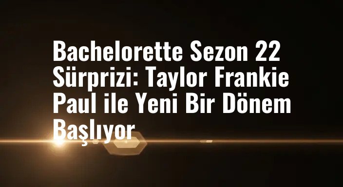 Bachelorette Sezon 22 Sürprizi: Taylor Frankie Paul ile Yeni Bir Dönem Başlıyor