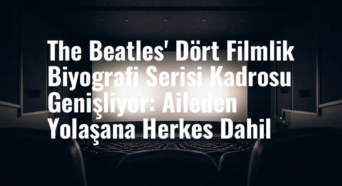 The Beatles' Dört Filmlik Biyografi Serisi Kadrosu Genişliyor: Aileden Yolaşana Herkes Dahil