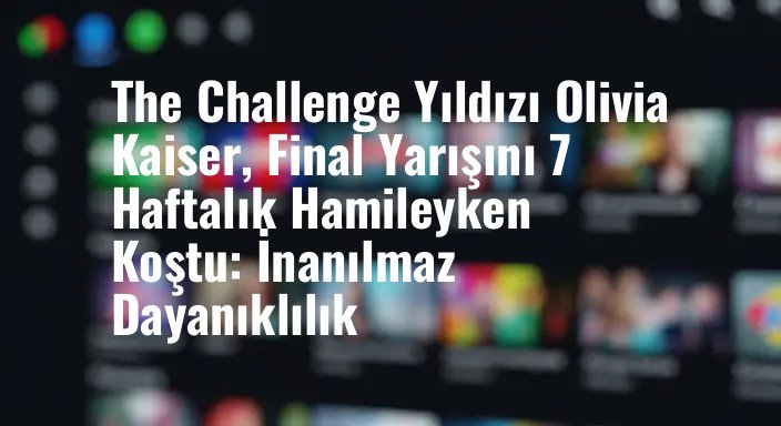 The Challenge Yıldızı Olivia Kaiser, Final Yarışını 7 Haftalık Hamileyken Koştu: İnanılmaz Dayanıklılık