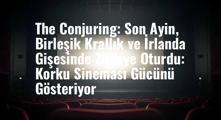 The Conjuring: Son Ayin, Birleşik Krallık ve İrlanda Gişesinde Zirveye Oturdu: Korku Sineması Gücünü Gösteriyor
