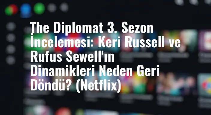 The Diplomat 3. Sezon İncelemesi: Keri Russell ve Rufus Sewell'ın Dinamikleri Neden Geri Döndü? (Netflix)