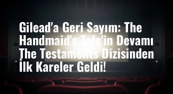 Gilead'a Geri Sayım: The Handmaid's Tale'in Devamı The Testaments Dizisinden İlk Kareler Geldi!