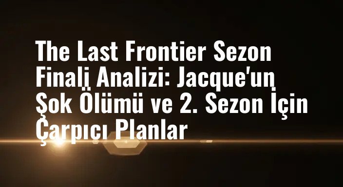 The Last Frontier Sezon Finali Analizi: Jacque'un Şok Ölümü ve 2. Sezon İçin Çarpıcı Planlar