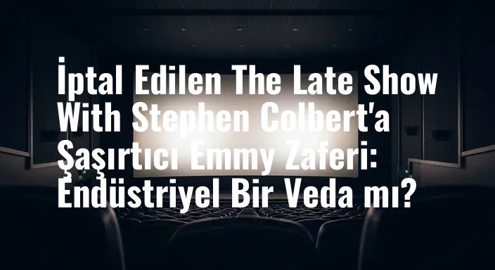 İptal Edilen The Late Show With Stephen Colbert'a Şaşırtıcı Emmy Zaferi: Endüstriyel Bir Veda mı?