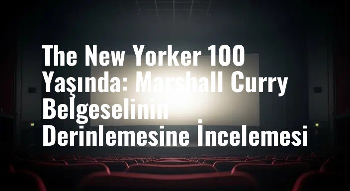 The New Yorker 100 Yaşında: Marshall Curry Belgeselinin Derinlemesine İncelemesi
